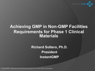Achieving GMP in Non-GMP Facilities
            Requirements for Phase 1 Clinical
                       Materials

                                       Richard Soltero, Ph.D.
                                             President
                                            InstantGMP


InstantGMP: Electronic Manufacturing System for Small GMP Operations
 