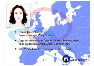 •   Ivonne Jansen Dings
    Project manager, Waag Society

•   Apps for Amsterdam, Apps for Noord-Holland, Apps
    voor Nederland, Open Cities, Commons4EU

•   http://www.linkedin.com/in/ivonnejansendings
 
