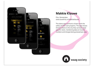 Makkie Klauwe
City: Amsterdam
www.bramfritz.nl/makkieklauwe

This demo app confronts citizens with the
safety of their own property. The apps shows
thieves where in the city they can best steal
speciﬁc items. Combining data on income
numbers and charges being pressed per area
 