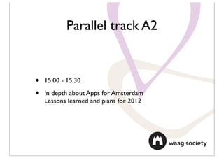 Parallel track A2


•   15.00 - 15.30

•   In depth about Apps for Amsterdam
    Lessons learned and plans for 2012
 
