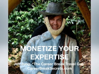 MONETIZE YOUR
     EXPERTISE
Jeff Jung, “The Career Break Travel Guy”
        CareerBreakSecrets.com
 