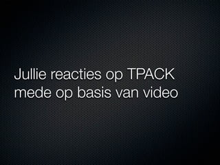 Jullie reacties op TPACK
mede op basis van video
 