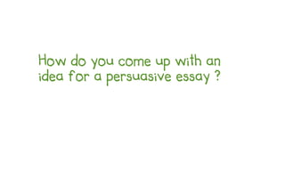 How do you come up with an
idea for a persuasive essay ?
 