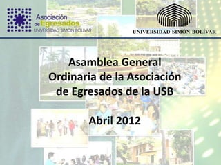Asamblea General
Ordinaria de la Asociación
 de Egresados de la USB

       Abril 2012
 