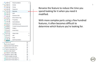 1

Rename the feature to reduce the time you
spend looking for it when you need it
modified.

With more complex parts using a few hundred
features, it often becomes difficult to
determine which feature you’re looking for.
 