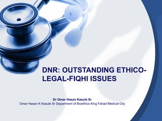 DNR: OUTSTANDING ETHICO-
               LEGAL-FIQHI ISSUES

                    Dr Omar Hasan Kasule Sr
Omar Hasan K Kasule Sr Department of Bioethics King Fahad Medical City
 