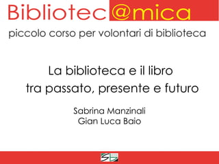 La biblioteca e il libro
tra passato, presente e futuro
        Sabrina Manzinali
         Gian Luca Baio
 