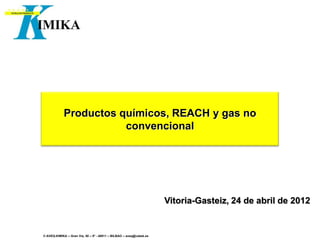 Productos químicos, REACH y gas no
                       convencional




                                                                     Vitoria-Gasteiz, 24 de abril de 2012


© AVEQ-KIMIKA – Gran Vía, 50 – 5º - 48011 – BILBAO – aveq@cebek.es
 