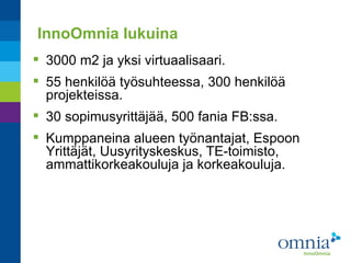 InnoOmnia lukuina
 3000 m2 ja yksi virtuaalisaari.
 55 henkilöä työsuhteessa, 300 henkilöä
  projekteissa.
 30 sopimusy...