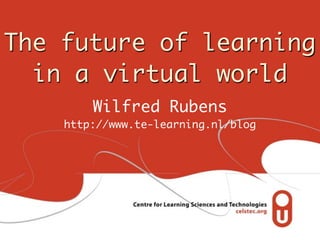 The future of learning
in a virtual world
Wilfred Rubens
http://www.te-learning.nl/blog
 