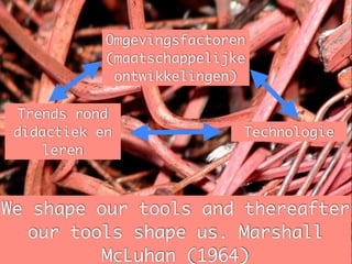 Omgevingsfactoren
            (maatschappelijke
             ontwikkelingen)

 Trends rond
 didactiek en               Technologie
    leren



We shape our tools and thereafter
   our tools shape us. Marshall
          McLuhan (1964)
 