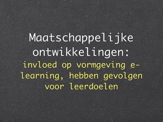 Maatschappelijke
 ontwikkelingen:
invloed op vormgeving e-
learning, hebben gevolgen
     voor leerdoelen
 