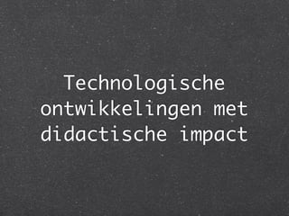 Technologische
ontwikkelingen met
didactische impact
 