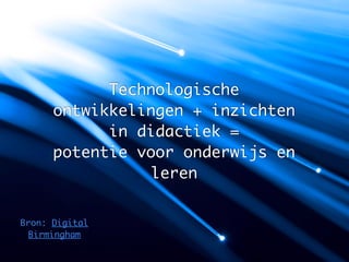 Technologische
      ontwikkelingen + inzichten
            in didactiek =
      potentie voor onderwijs en
                leren


Bron: Digital
 Birmingham
 