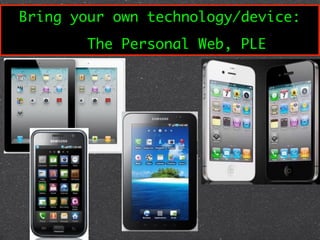 Bring your own technology/device:
        The Personal Web, PLE
 