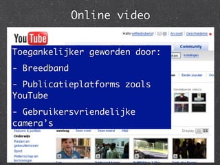 Online video


Toegankelijker geworden door:
- Breedband
- Publicatieplatforms zoals
YouTube
- Gebruikersvriendelijke
camera’s
 