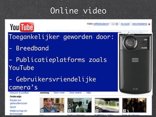 Online video


Toegankelijker geworden door:
- Breedband
- Publicatieplatforms zoals
YouTube
- Gebruikersvriendelijke
camera’s
 