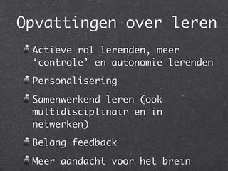 Opvattingen over leren
 Actieve rol lerenden, meer
 ‘controle’ en autonomie lerenden
 Personalisering
 Samenwerkend leren (ook
 multidisciplinair en in
 netwerken)
 Belang feedback
 Meer aandacht voor het brein
 