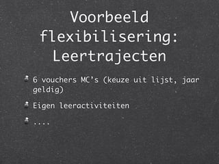 Voorbeeld
 flexibilisering:
  Leertrajecten
6 vouchers MC’s (keuze uit lijst, jaar
geldig)

Eigen leeractiviteiten

....
 
