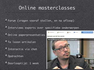 Online masterclasses

Forum (vragen vooraf stellen, en na afloop)

Interviews experts over specifieke onderwerpen

Online paperpresentaties

Te lezen artikelen

Interactie via chat

Opdrachten

Doorlooptijd: 1 week
 