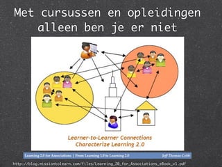 Met cursussen en opleidingen
    alleen ben je er niet




http://blog.missiontolearn.com/files/Learning_20_for_Associations_eBook_v1.pdf
 