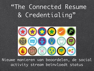 “The Connected Resume
      & Credentialing”




Nieuwe manieren van beoordelen, de social
    activity stream beïnvloedt status
 