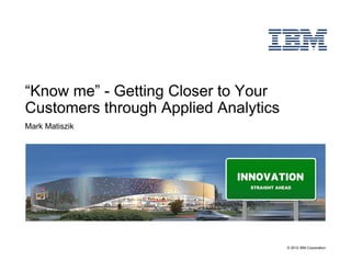 “Know me” - Getting Closer to Your
Customers through Applied Analytics
Mark Matiszik




                                      © 2012 IBM Corporation
 