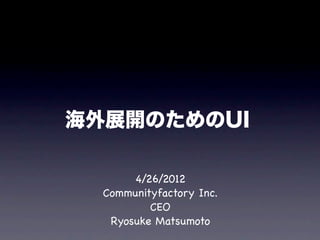 海外展開のためのUI

       4/26/2012
  Communityfactory Inc.
          CEO
   Ryosuke Matsumoto
 