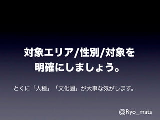 対象エリア/性別/対象を
  明確にしましょう。
とくに「人種」「文化圏」が大事な気がします。



                  @Ryo_mats
 