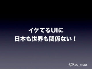 イケてるUIに
日本も世界も関係ない！



         @Ryo_mats
 