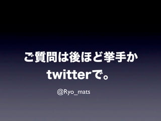 ご質問は後ほど挙手か
  twitterで。
   @Ryo_mats
 