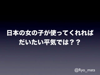 日本の女の子が使ってくれれば
  だいたい平気では？？



          @Ryo_mats
 