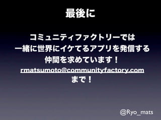 最後に

  コミュニティファクトリーでは
一緒に世界にイケてるアプリを発信する
    仲間を求めています！
rmatsumoto@communityfactory.com
            まで！



                        @Ryo_mats
 
