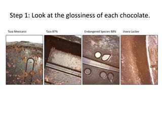 Step 1: Look at the glossiness of each chocolate.

Taza Mexicano   Taza 87%   Endangered Species 88%   Jivara Lactee
 