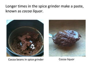 Longer times in the spice grinder make a paste,
known as cocoa liquor.




 Cocoa beans in spice grinder   Cocoa liquor
 