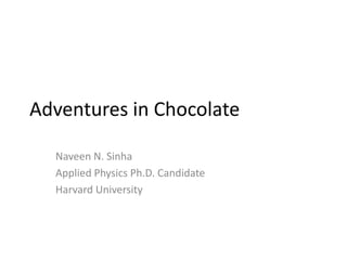 Adventures in Chocolate

  Naveen N. Sinha
  Applied Physics Ph.D. Candidate
  Harvard University
 