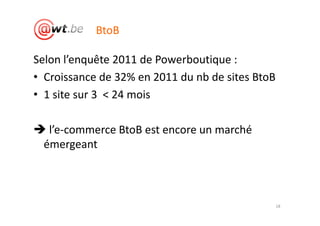BtoB

Selon l’enquête 2011 de Powerboutique :
• Croissance de 32% en 2011 du nb de sites BtoB
• 1 site sur 3 < 24 mois

  l’e-commerce BtoB est encore un marché
 émergeant



                                                  18
 