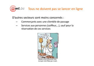Tous ne doivent pas se lancer en ligne

D’autres secteurs sont moins concernés :
  –   Commerçants avec une clientèle de passage
  –   Services aux personnes (coiffeur,…), sauf pour la
      réservation de ces services
 