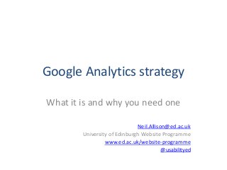 Google Analytics strategy

What it is and why you need one

                              Neil.Allison@ed.ac.uk
        University of Edinburgh Website Programme
                 www.ed.ac.uk/website-programme
                                       @usabilityed
 