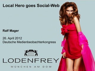 Local Hero goes Social-Web




Ralf Mager

26. April 2012
Deutsche Medienbeobachterkongress




  1 | 26. April 2012 Ralf Mager l
 