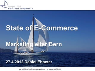 State of E-Commerce

Marketingleiter Bern

27.4.2012 Daniel Ebneter
      carpathia: e-business.competence   www.carpathia.ch
 