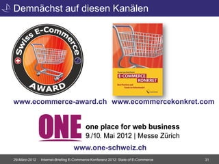 Demnächst auf diesen Kanälen




www.ecommerce-award.ch www.ecommercekonkret.com




                                 www.one-schweiz.ch
29-März-2012   Internet-Briefing E-Commerce Konferenz 2012: State of E-Commerce   31
 