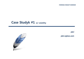 FORENSIC INSIGHT SEMINAR
Case Studyk #1 w/ volatility
ykei
ykei.egloos.com
 