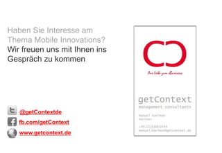 Haben Sie Interesse am
Thema Mobile Innovations?
Wir freuen uns mit Ihnen ins
Gespräch zu kommen




   @getContextde
   fb.com/getContext
   www.getcontext.de

   © getContext | management consultants 2012
 