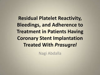 Residual Platelet Reactivity,
Bleedings, and Adherence to
Treatment in Patients Having
Coronary Stent Implantation
   Treated With Prasugrel
         Nagi Abdalla
 