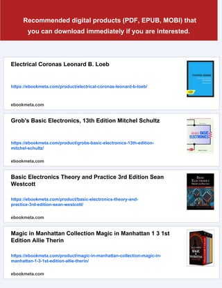Recommended digital products (PDF, EPUB, MOBI) that
you can download immediately if you are interested.
Electrical Coronas Leonard B. Loeb
https://ebookmeta.com/product/electrical-coronas-leonard-b-loeb/
ebookmeta.com
Grob's Basic Electronics, 13th Edition Mitchel Schultz
https://ebookmeta.com/product/grobs-basic-electronics-13th-edition-
mitchel-schultz/
ebookmeta.com
Basic Electronics Theory and Practice 3rd Edition Sean
Westcott
https://ebookmeta.com/product/basic-electronics-theory-and-
practice-3rd-edition-sean-westcott/
ebookmeta.com
Magic in Manhattan Collection Magic in Manhattan 1 3 1st
Edition Allie Therin
https://ebookmeta.com/product/magic-in-manhattan-collection-magic-in-
manhattan-1-3-1st-edition-allie-therin/
ebookmeta.com
 
