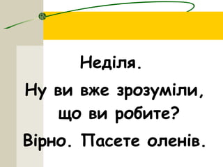 Неділя.
Ну ви вже зрозуміли,
що ви робите?
Вірно. Пасете оленів.
 