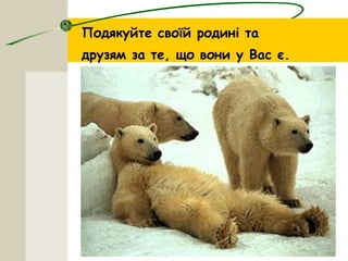 Подякуйте своїй родині та
друзям за те, що вони у Вас є.
 