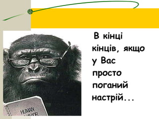 В кінці
кінців, якщо
у Вас
просто
поганий
настрій...
 