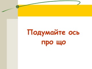 Подумайте ось
про що
 